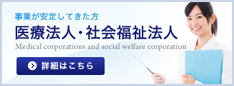 事業が安定してきた方【医療法人・社会福祉法人】詳細はこちら